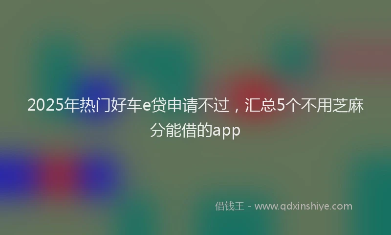 2025年热门好车e贷申请不过，汇总5个不用芝麻分能借的app