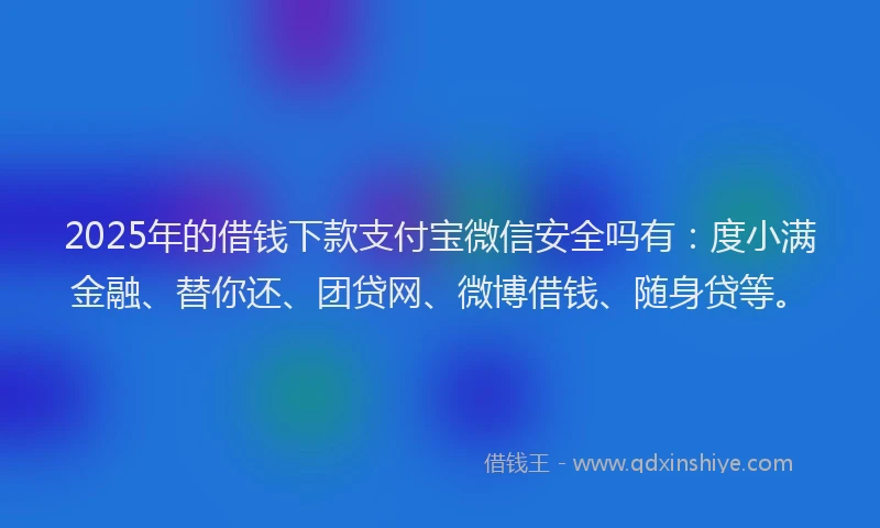 2025年的借钱下款支付宝微信安全吗有：度小满金融、替你还、团贷网、微博借钱、随身贷等。