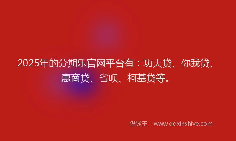 2025年的分期乐官网平台有：功夫贷、你我贷、惠商贷、省呗、柯基贷等。