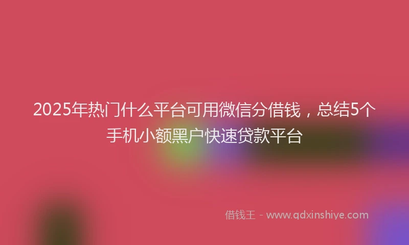 2025年热门什么平台可用微信分借钱，总结5个手机小额黑户快速贷款平台