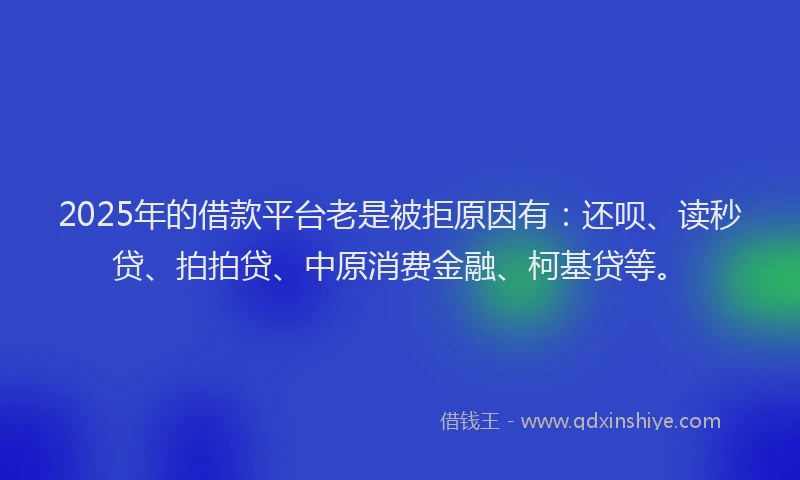 2025年的借款平台老是被拒原因有：还呗、读秒贷、拍拍贷、中原消费金融、柯基贷等。