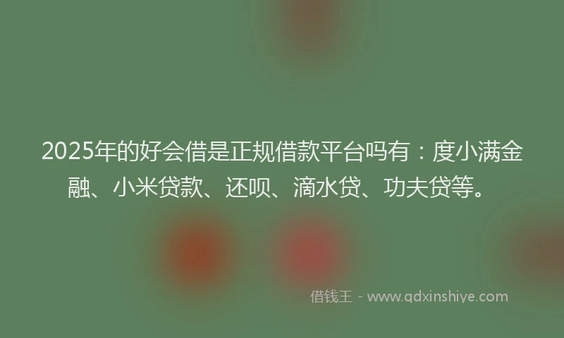 2025年的好会借是正规借款平台吗有：度小满金融、小米贷款、还呗、滴水贷、功夫贷等。