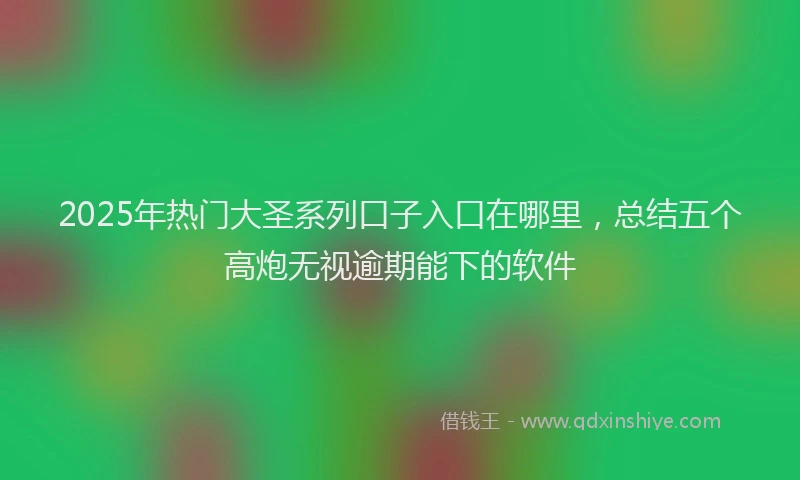 2025年热门大圣系列口子入口在哪里，总结五个高炮无视逾期能下的软件