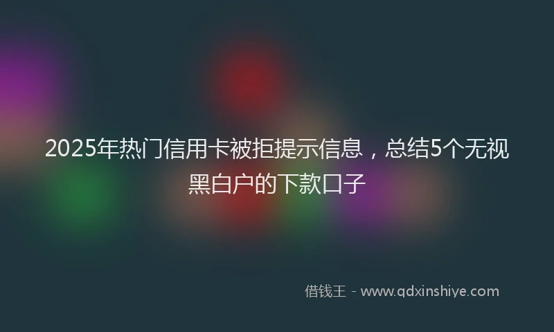 2025年热门信用卡被拒提示信息，总结5个无视黑白户的下款口子