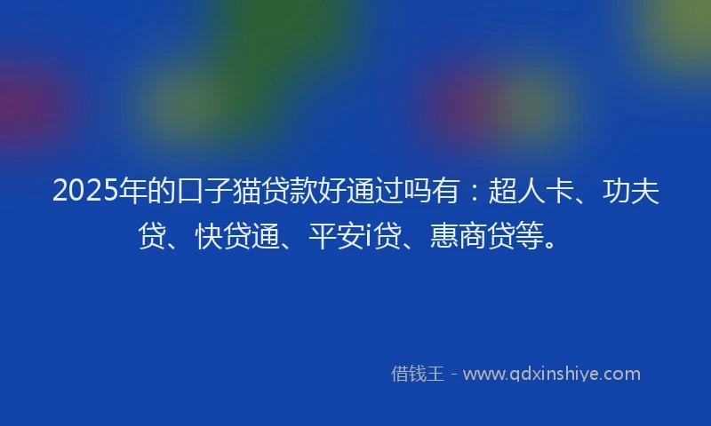 2025年的口子猫贷款好通过吗有：超人卡、功夫贷、快贷通、平安i贷、惠商贷等。