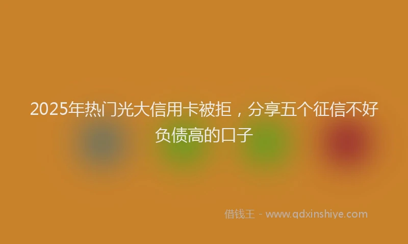2025年热门光大信用卡被拒，分享五个征信不好负债高的口子