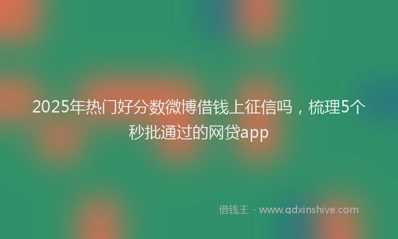 2025年热门好分数微博借钱上征信吗，梳理5个秒批通过的网贷app