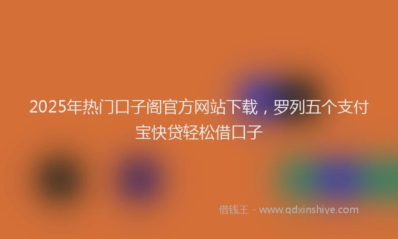 2025年热门口子阁官方网站下载，罗列五个支付宝快贷轻松借口子