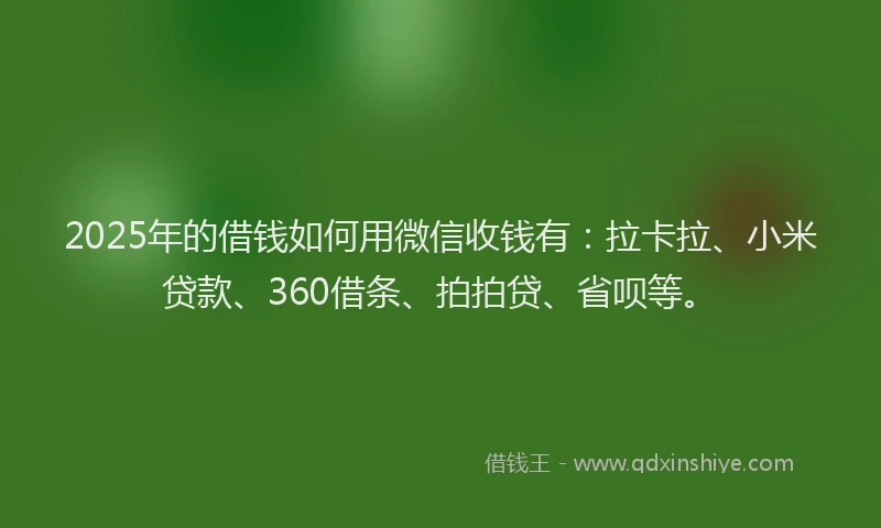 2025年的借钱如何用微信收钱有：拉卡拉、小米贷款、360借条、拍拍贷、省呗等。