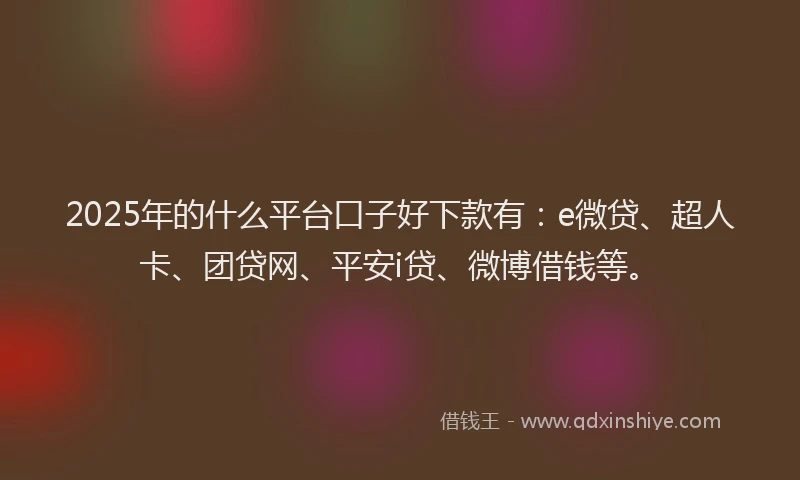 2025年的什么平台口子好下款有：e微贷、超人卡、团贷网、平安i贷、微博借钱等。