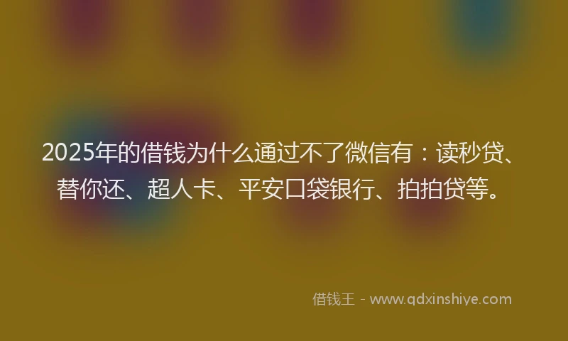 2025年的借钱为什么通过不了微信有：读秒贷、替你还、超人卡、平安口袋银行、拍拍贷等。