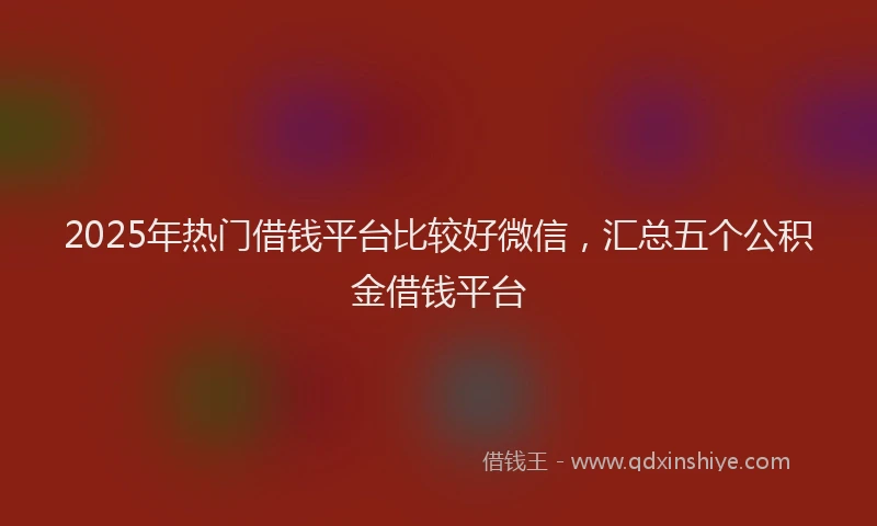 2025年热门借钱平台比较好微信，汇总五个公积金借钱平台