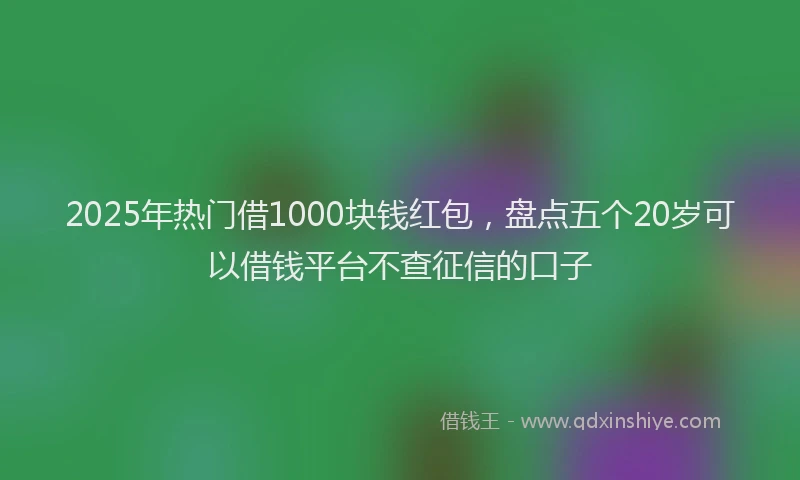 2025年热门借1000块钱红包，盘点五个20岁可以借钱平台不查征信的口子