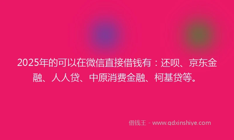 2025年的可以在微信直接借钱有：还呗、京东金融、人人贷、中原消费金融、柯基贷等。