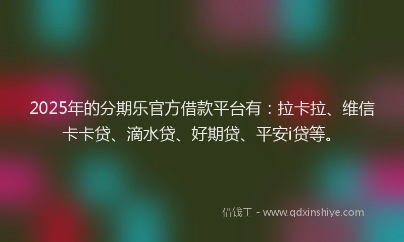 2025年的分期乐官方借款平台有：拉卡拉、维信卡卡贷、滴水贷、好期贷、平安i贷等。