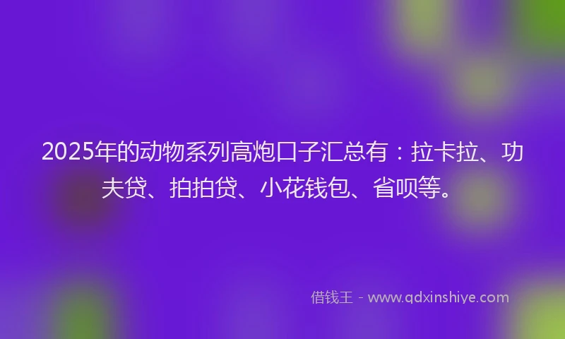 2025年的动物系列高炮口子汇总有：拉卡拉、功夫贷、拍拍贷、小花钱包、省呗等。