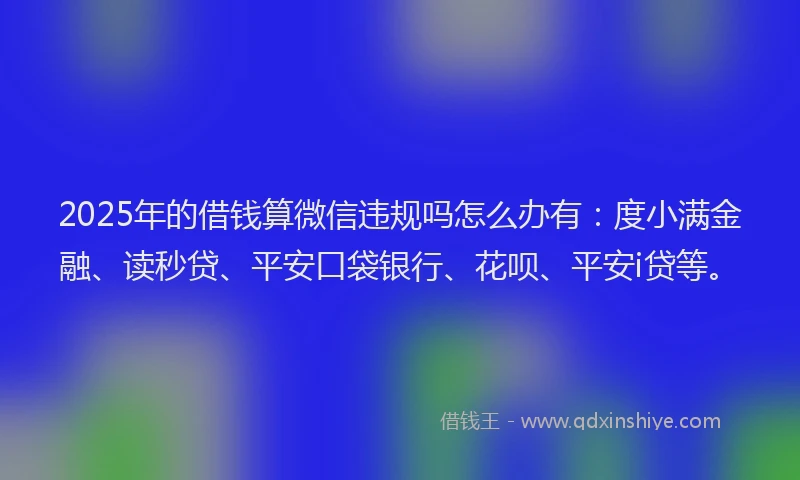 2025年的借钱算微信违规吗怎么办有：度小满金融、读秒贷、平安口袋银行、花呗、平安i贷等。