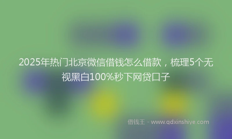2025年热门北京微信借钱怎么借款，梳理5个无视黑白100%秒下网贷口子