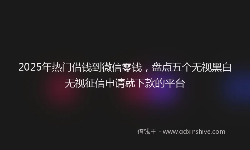 2025年热门借钱到微信零钱，盘点五个无视黑白无视征信申请就下款的平台