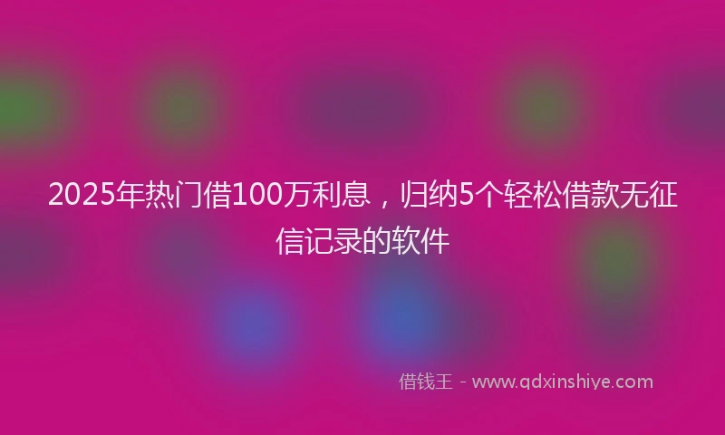 2025年热门借100万利息，归纳5个轻松借款无征信记录的软件