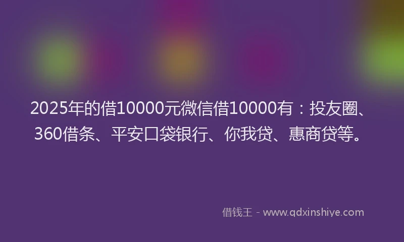 2025年的借10000元微信借10000有：投友圈、360借条、平安口袋银行、你我贷、惠商贷等。