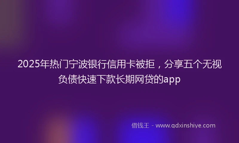 2025年热门宁波银行信用卡被拒，分享五个无视负债快速下款长期网贷的app