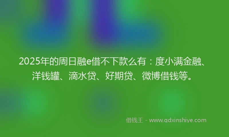 2025年的周日融e借不下款么有：度小满金融、洋钱罐、滴水贷、好期贷、微博借钱等。