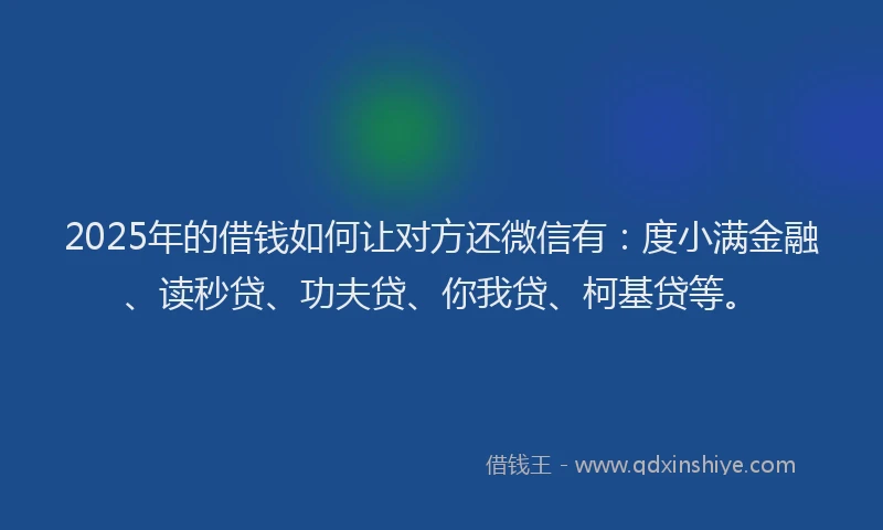 2025年的借钱如何让对方还微信有：度小满金融、读秒贷、功夫贷、你我贷、柯基贷等。