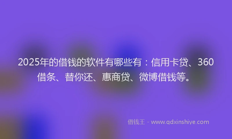 2025年的借钱的软件有哪些有:信用卡贷、360借条、替你还、惠商贷、微博借钱等。