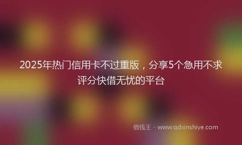 2025年热门信用卡不过重版，分享5个急用不求评分快借无忧的平台