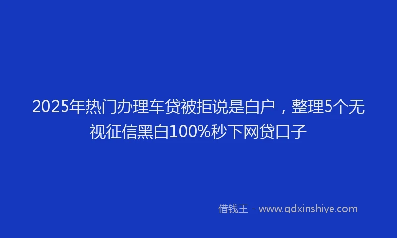 2025年热门办理车贷被拒说是白户，整理5个无视征信黑白100%秒下网贷口子