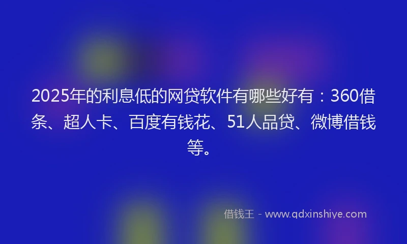 2025年的利息低的网贷软件有哪些好有：360借条、超人卡、百度有钱花、51人品贷、微博借钱等。