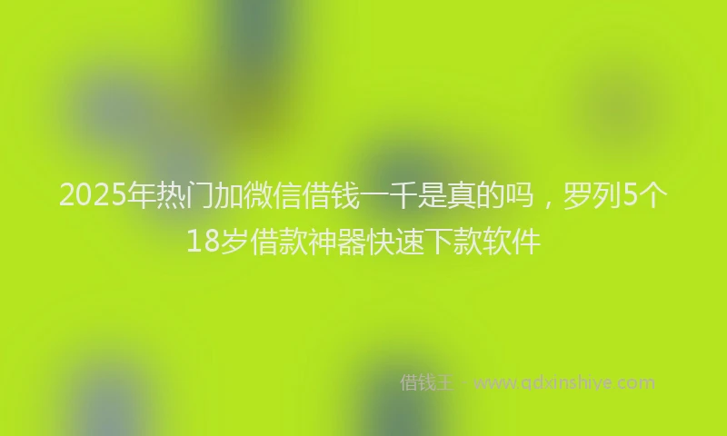 2025年热门加微信借钱一千是真的吗，罗列5个18岁借款神器快速下款软件