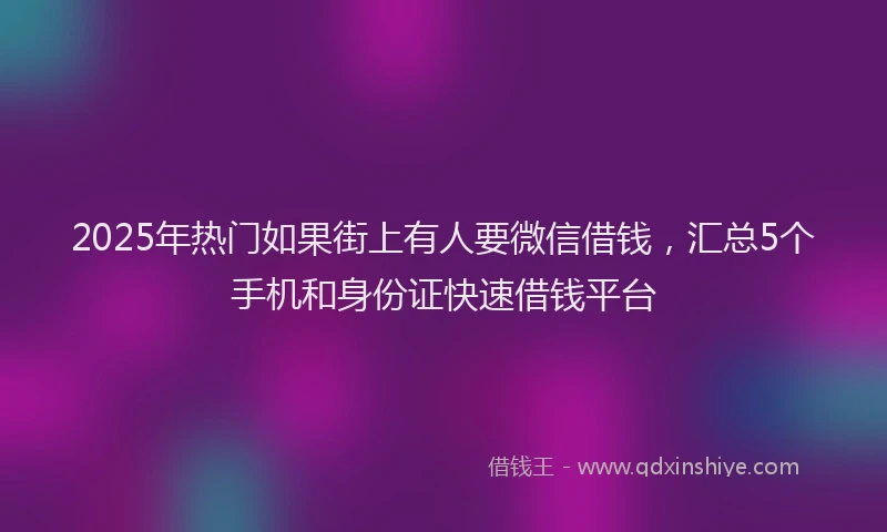 2025年热门如果街上有人要微信借钱，汇总5个手机和身份证快速借钱平台
