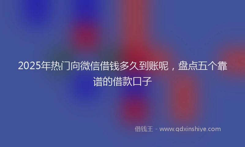 2025年热门向微信借钱多久到账呢，盘点五个靠谱的借款口子