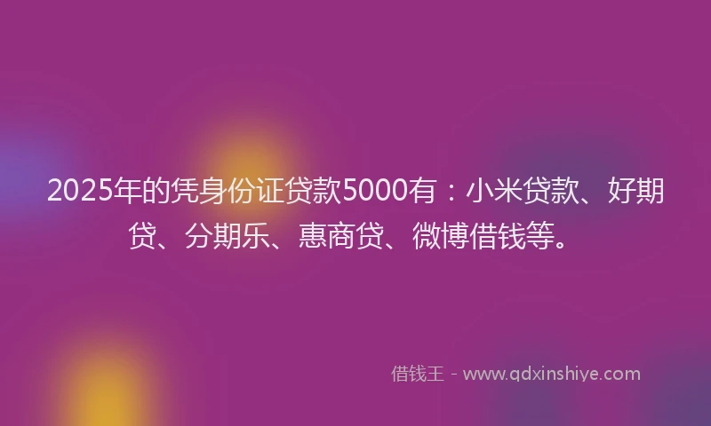 2025年的凭身份证贷款5000有：小米贷款、好期贷、分期乐、惠商贷、微博借钱等。