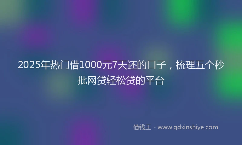 2025年热门借1000元7天还的口子，梳理五个秒批网贷轻松贷的平台