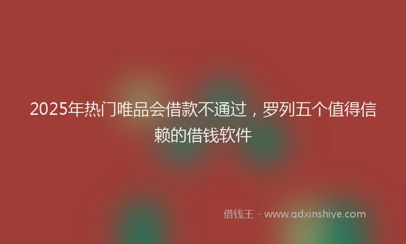 2025年热门唯品会借款不通过，罗列五个值得信赖的借钱软件