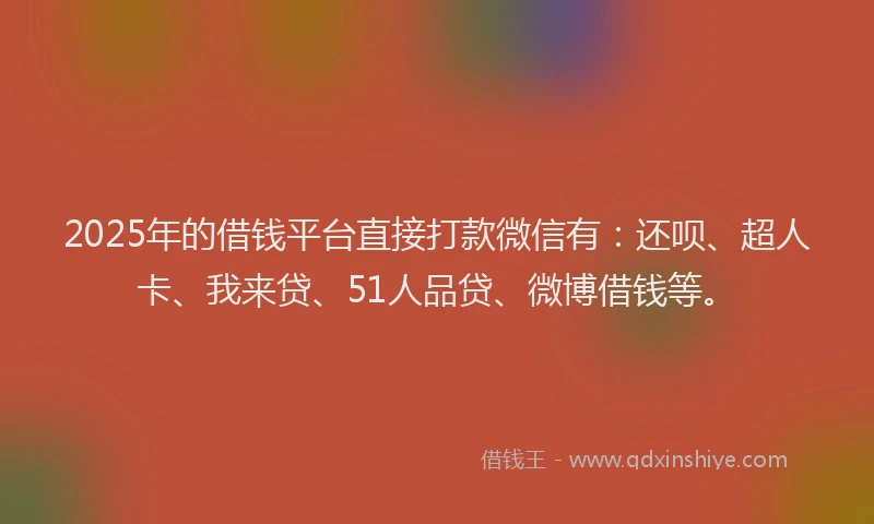 2025年的借钱平台直接打款微信有：还呗、超人卡、我来贷、51人品贷、微博借钱等。