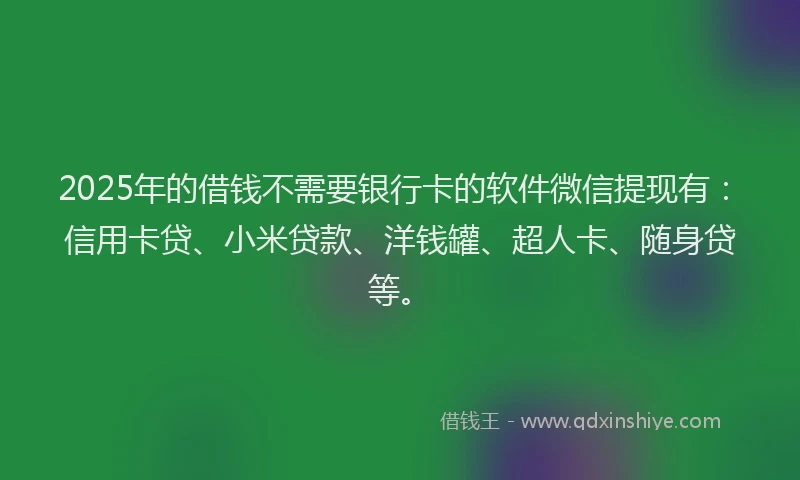 2025年的借钱不需要银行卡的软件微信提现有：信用卡贷、小米贷款、洋钱罐、超人卡、随身贷等。