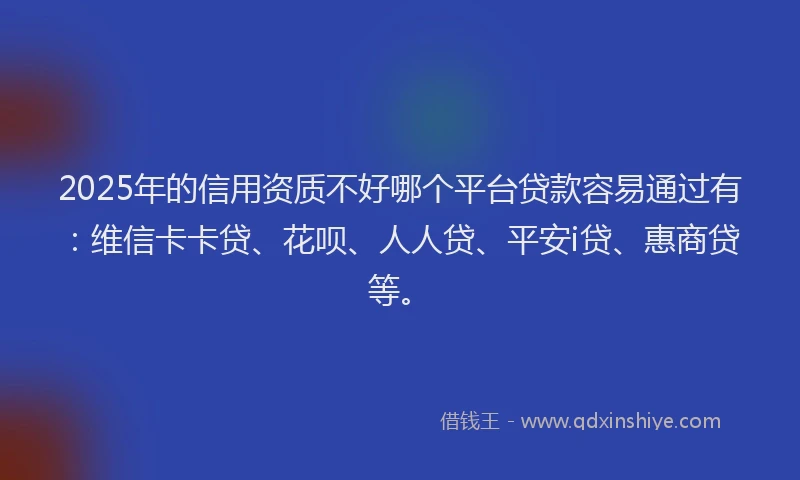 2025年的信用资质不好哪个平台贷款容易通过有：维信卡卡贷、花呗、人人贷、平安i贷、惠商贷等。