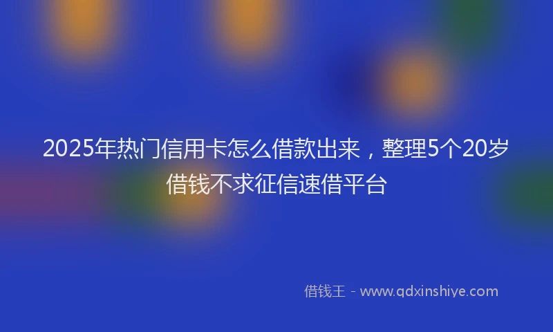 2025年热门信用卡怎么借款出来，整理5个20岁借钱不求征信速借平台