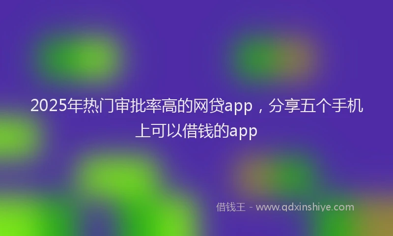 2025年热门审批率高的网贷app，分享五个手机上可以借钱的app