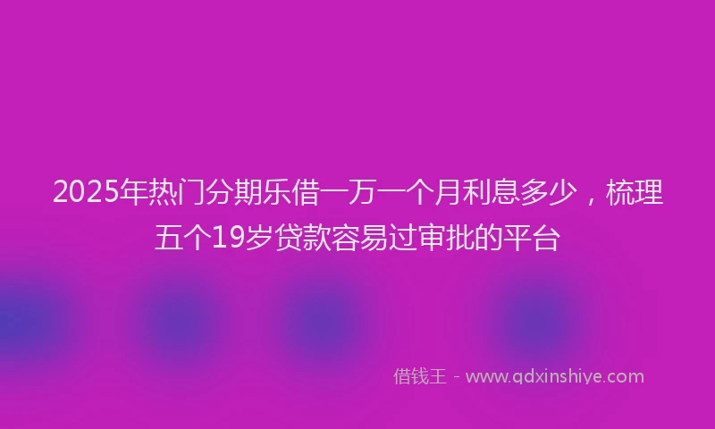 2025年热门分期乐借一万一个月利息多少，梳理五个19岁贷款容易过审批的平台