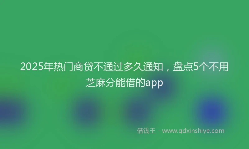 2025年热门商贷不通过多久通知，盘点5个不用芝麻分能借的app