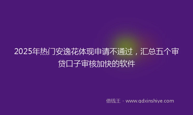 2025年热门安逸花体现申请不通过，汇总五个审贷口子审核加快的软件