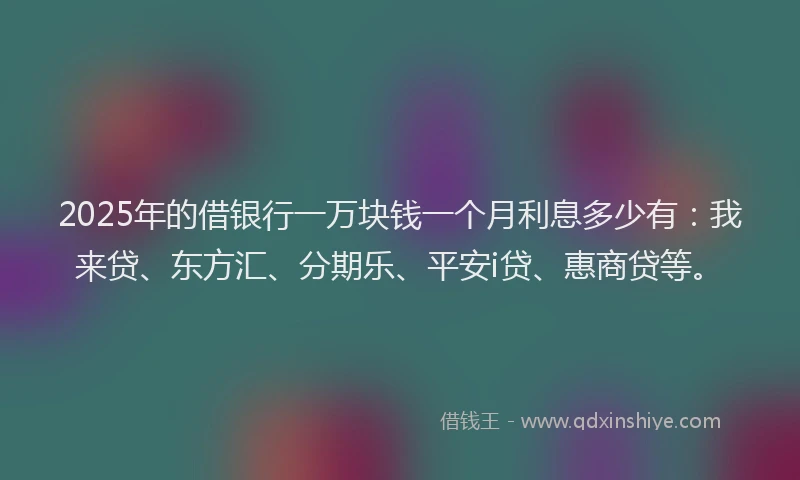 2025年的借银行一万块钱一个月利息多少有：我来贷、东方汇、分期乐、平安i贷、惠商贷等。