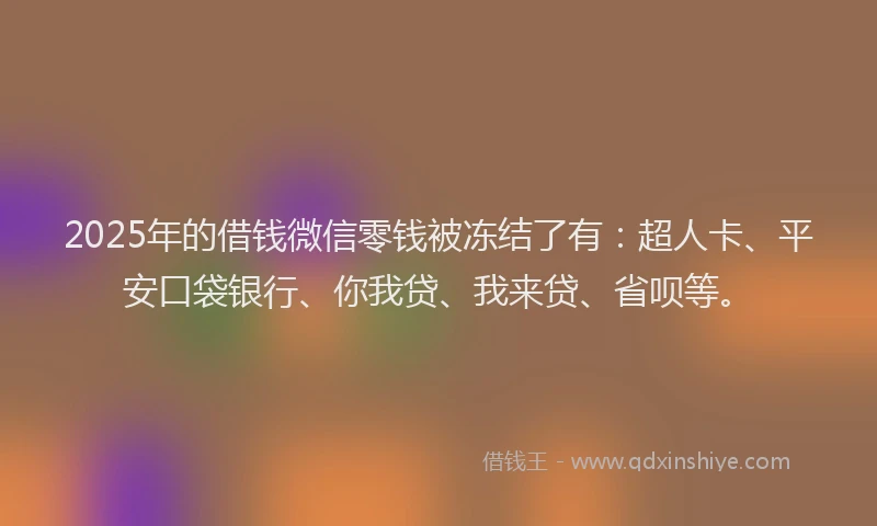 2025年的借钱微信零钱被冻结了有:超人卡、平安口袋银行、你我贷、我来贷、省呗等。