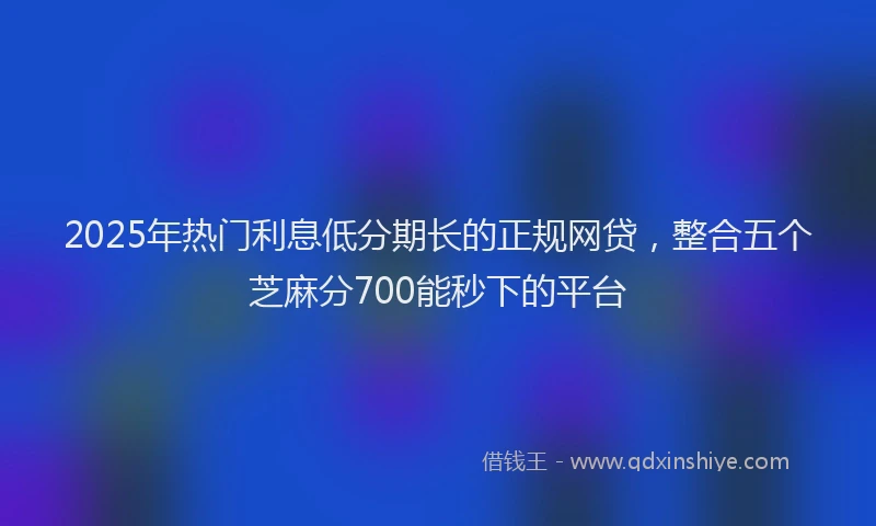 2025年热门利息低分期长的正规网贷，整合五个芝麻分700能秒下的平台