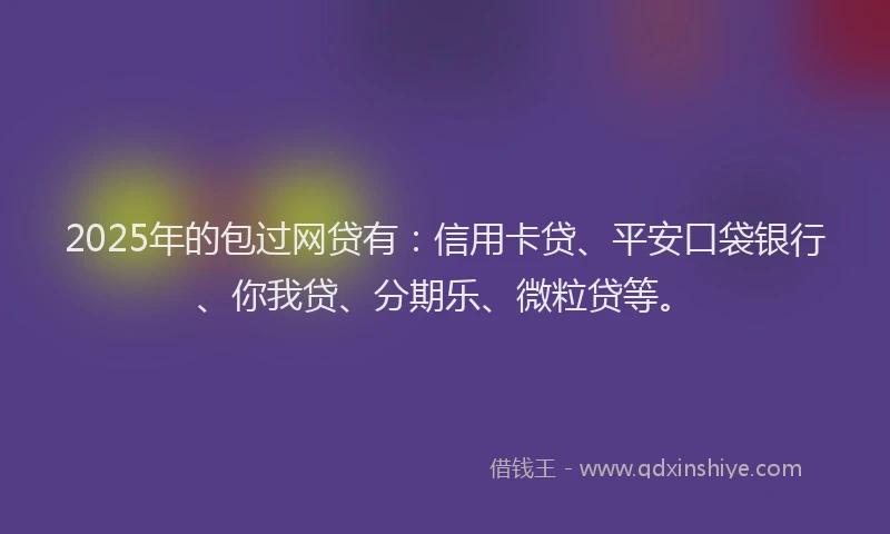 2025年的包过网贷有：信用卡贷、平安口袋银行、你我贷、分期乐、微粒贷等。